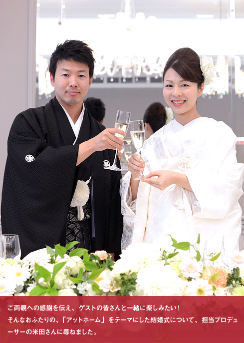 ご両親への感謝を伝え、ゲストの皆さんと一緒に楽しみたい！
そんなおふたりの、「アットホーム」をテーマにした結婚式について、担当プロデューサーの米田さんに尋ねました。
